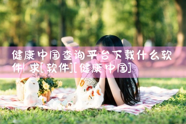 健康中国查询平台下载什么软件
