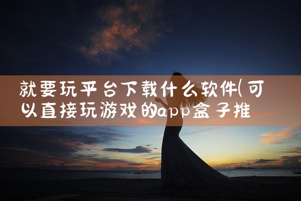 就要玩平台下载什么软件