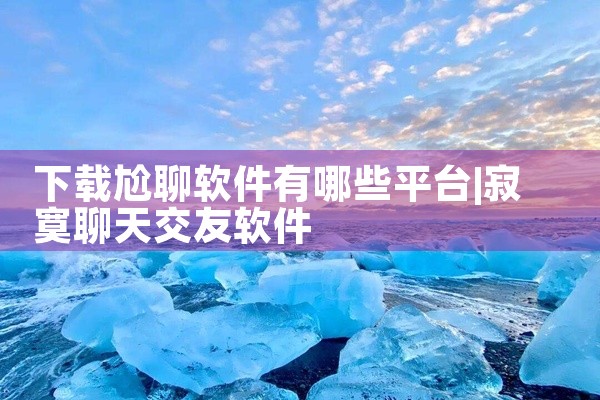 下载尬聊软件有哪些平台